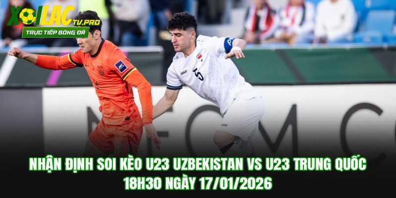 Nhận Định Soi Kèo U23 Uzbekistan vs U23 Trung Quốc 18h30 Ngày 17/01/2026