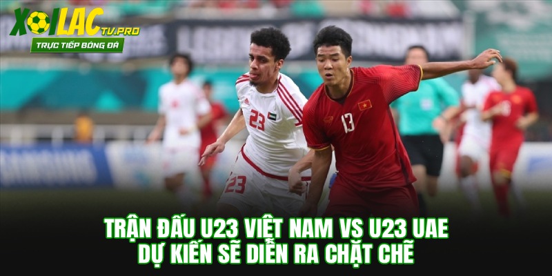 Trận đấu U23 Việt Nam vs U23 UAE dự kiến sẽ diễn ra chặt chẽ